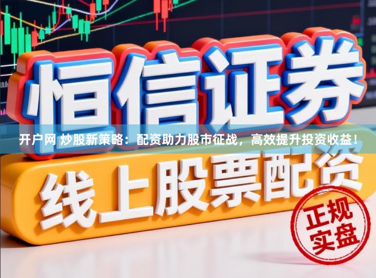 开户网 炒股新策略：配资助力股市征战，高效提升投资收益！