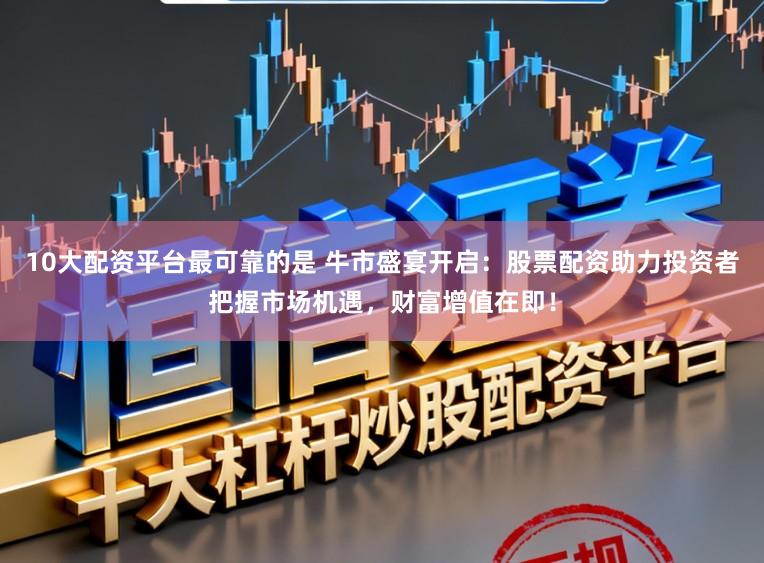 10大配资平台最可靠的是 牛市盛宴开启：股票配资助力投资者把握市场机遇，财富增值在即！