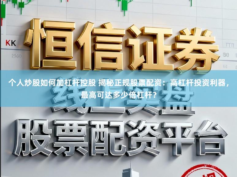 个人炒股如何加杠杆控股 揭秘正规股票配资：高杠杆投资利器，最高可达多少倍杠杆？