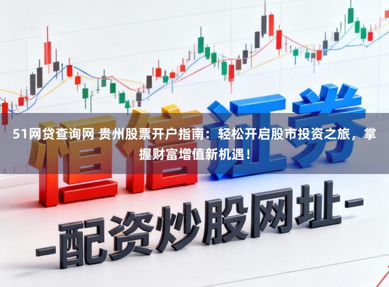 51网贷查询网 贵州股票开户指南：轻松开启股市投资之旅，掌握财富增值新机遇！