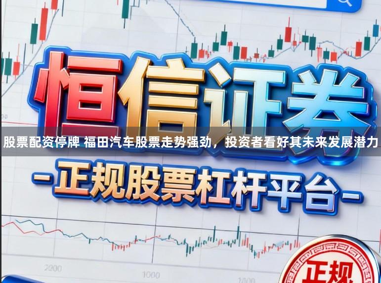 股票配资停牌 福田汽车股票走势强劲，投资者看好其未来发展潜力