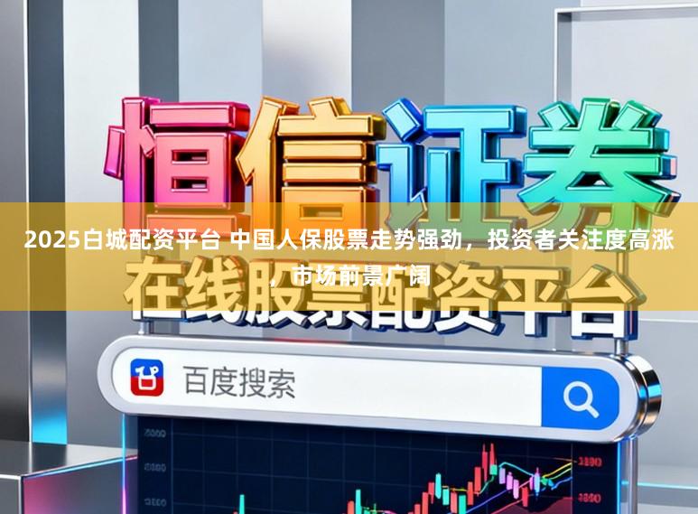 2025白城配资平台 中国人保股票走势强劲，投资者关注度高涨，市场前景广阔