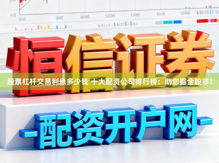 股票杠杆交易利息多少钱 十大配资公司排行榜：助您掘金股市！