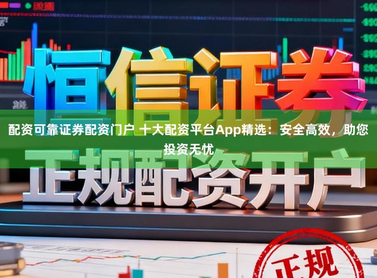 配资可靠证券配资门户 十大配资平台App精选：安全高效，助您投资无忧
