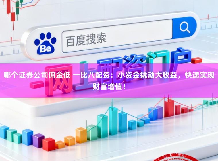 哪个证券公司佣金低 一比八配资：小资金撬动大收益，快速实现财富增值！
