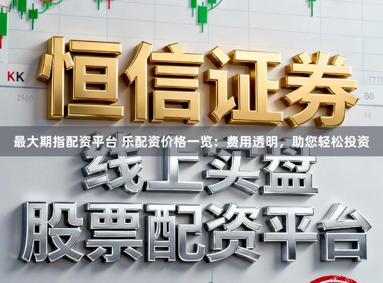 最大期指配资平台 乐配资价格一览：费用透明，助您轻松投资