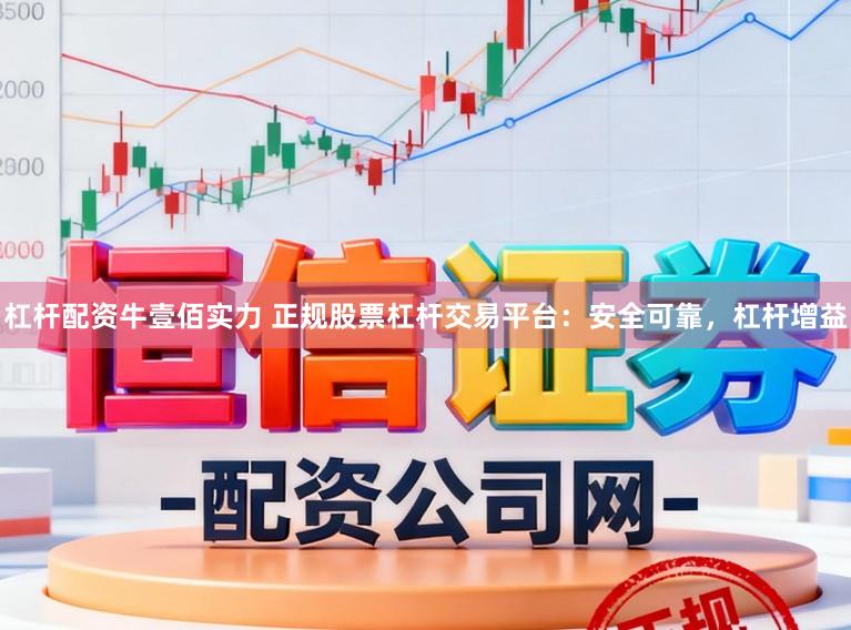 杠杆配资牛壹佰实力 正规股票杠杆交易平台：安全可靠，杠杆增益