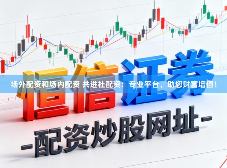 场外配资和场内配资 共进社配资：专业平台，助您财富增值！