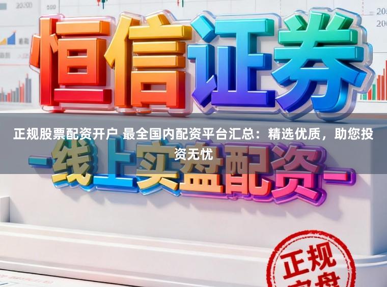 正规股票配资开户 最全国内配资平台汇总：精选优质，助您投资无忧