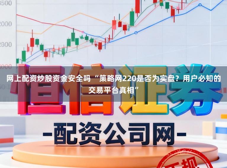 网上配资炒股资金安全吗 “策略网220是否为实盘？用户必知的交易平台真相”