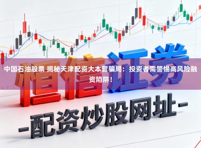 中国石油股票 揭秘天津配资大本营骗局：投资者需警惕高风险融资陷阱！
