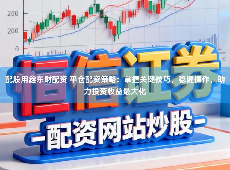 配股用鑫东财配资 平仓配资策略：掌握关键技巧，稳健操作，助力投资收益最大化
