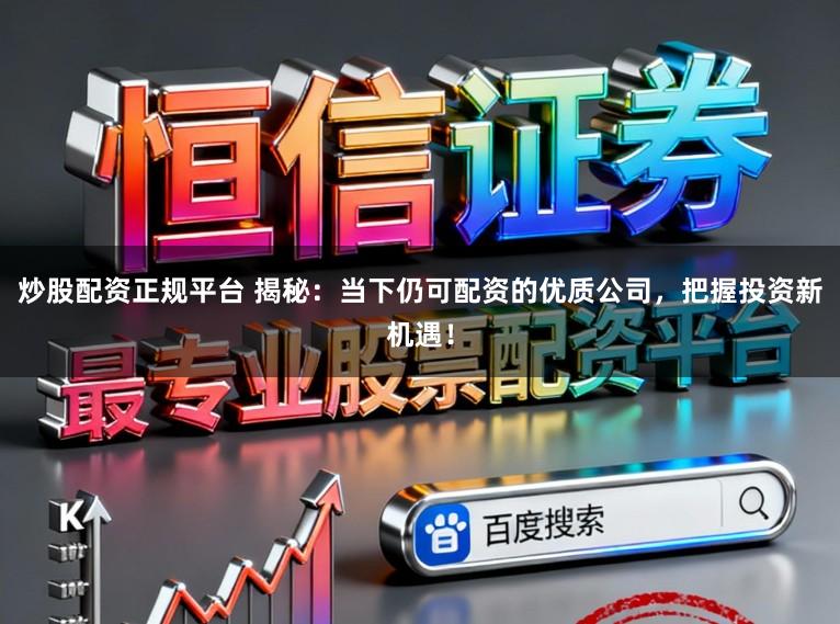 炒股配资正规平台 揭秘：当下仍可配资的优质公司，把握投资新机遇！