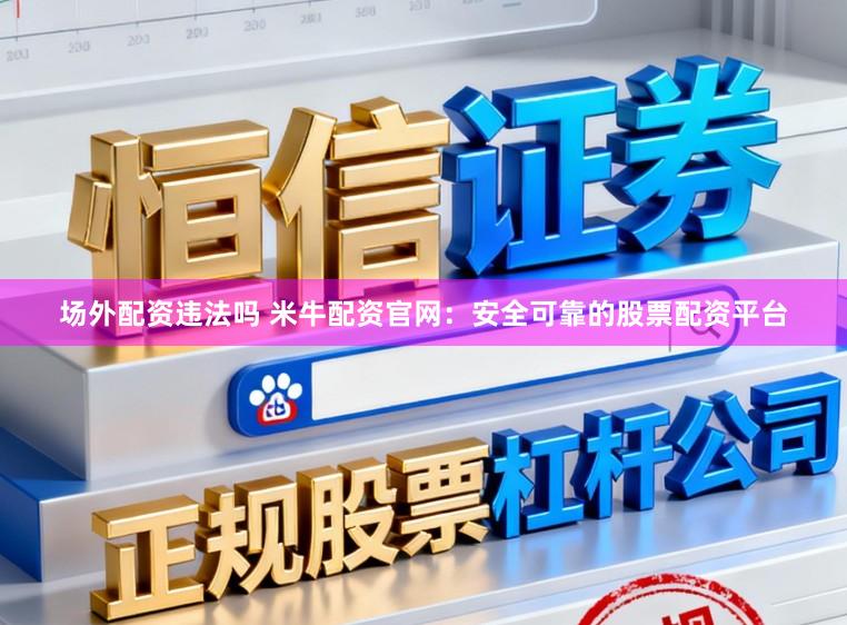 场外配资违法吗 米牛配资官网：安全可靠的股票配资平台