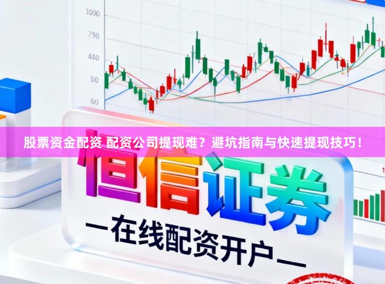 股票资金配资 配资公司提现难？避坑指南与快速提现技巧！