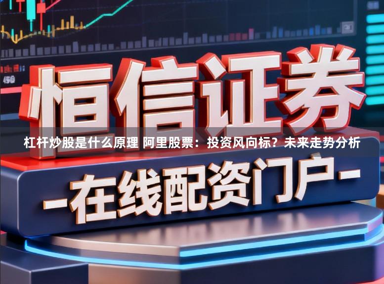 杠杆炒股是什么原理 阿里股票：投资风向标？未来走势分析