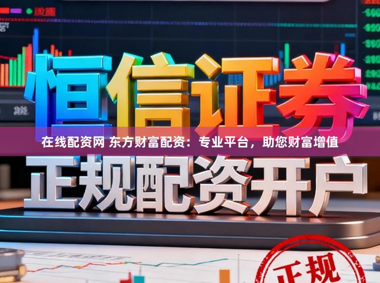 在线配资网 东方财富配资：专业平台，助您财富增值
