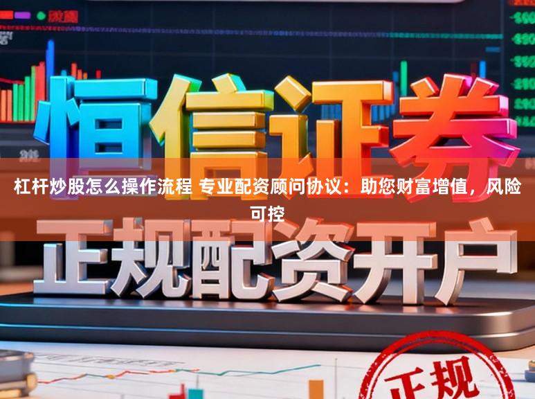 杠杆炒股怎么操作流程 专业配资顾问协议：助您财富增值，风险可控