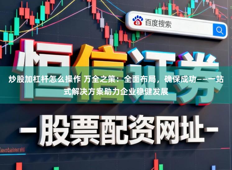 炒股加杠杆怎么操作 万全之策：全面布局，确保成功——一站式解决方案助力企业稳健发展