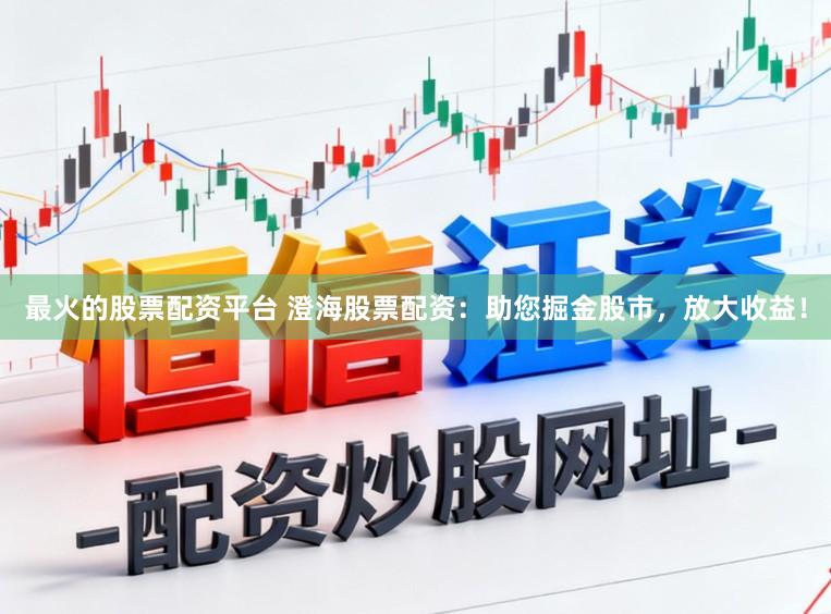最火的股票配资平台 澄海股票配资：助您掘金股市，放大收益！