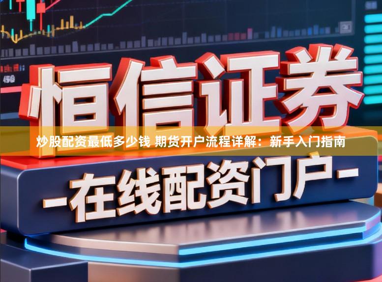 炒股配资最低多少钱 期货开户流程详解：新手入门指南