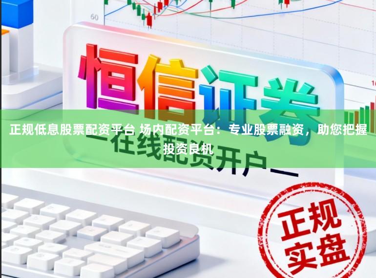 正规低息股票配资平台 场内配资平台：专业股票融资，助您把握投资良机