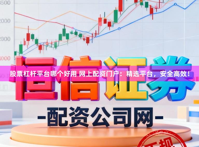 股票杠杆平台哪个好用 网上配资门户：精选平台，安全高效！