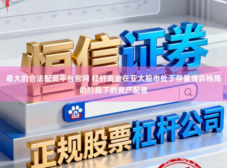 最大的合法配资平台官网 杠杆资金在亚太股市处于存量博弈格局的阶段下的资产配置