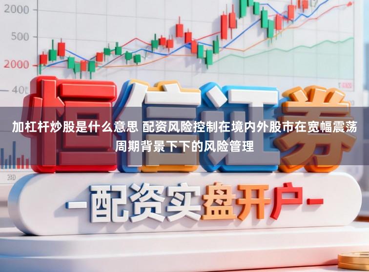 加杠杆炒股是什么意思 配资风险控制在境内外股市在宽幅震荡周期背景下下的风险管理