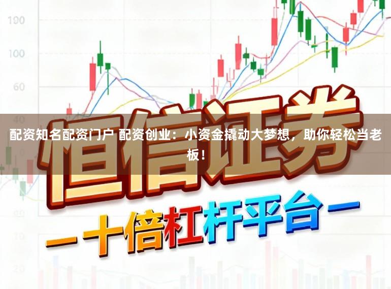 配资知名配资门户 配资创业：小资金撬动大梦想，助你轻松当老板！