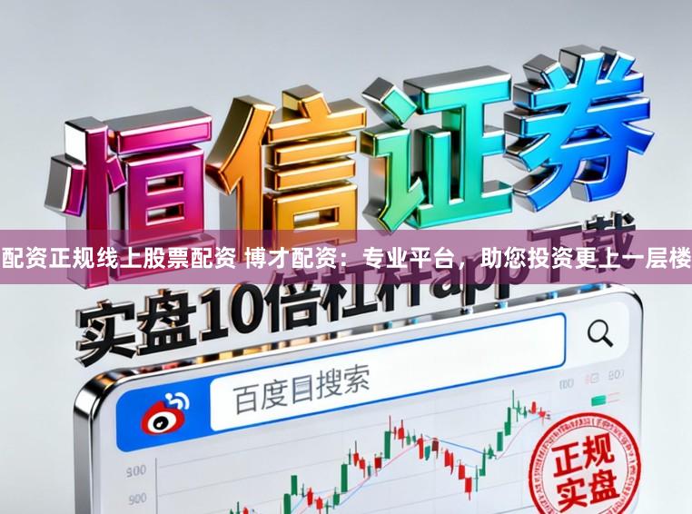 配资正规线上股票配资 博才配资：专业平台，助您投资更上一层楼