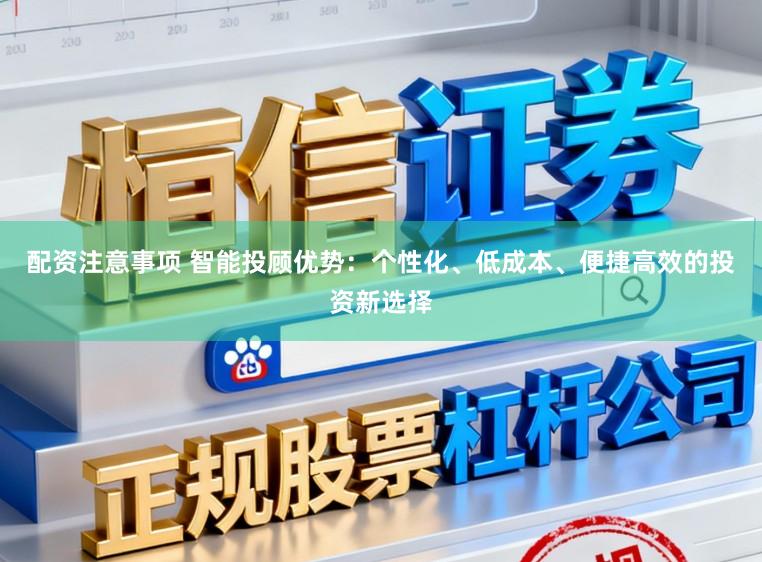 配资注意事项 智能投顾优势：个性化、低成本、便捷高效的投资新选择
