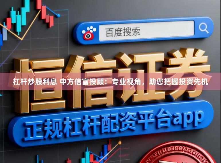 杠杆炒股利息 中方信富投顾：专业视角，助您把握投资先机