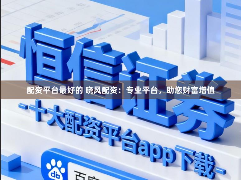 配资平台最好的 晓风配资：专业平台，助您财富增值