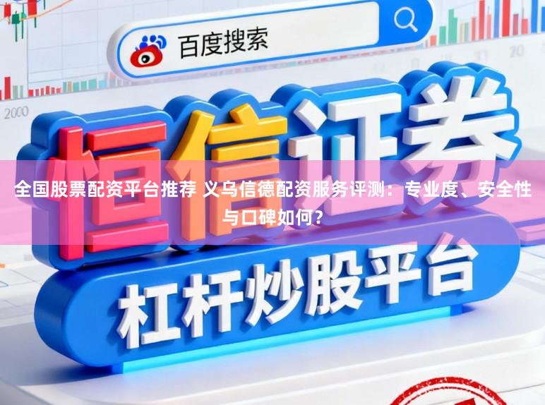 全国股票配资平台推荐 义乌信德配资服务评测：专业度、安全性与口碑如何？