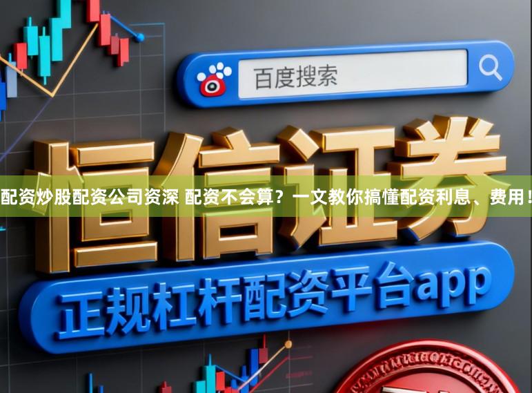 配资炒股配资公司资深 配资不会算？一文教你搞懂配资利息、费用！