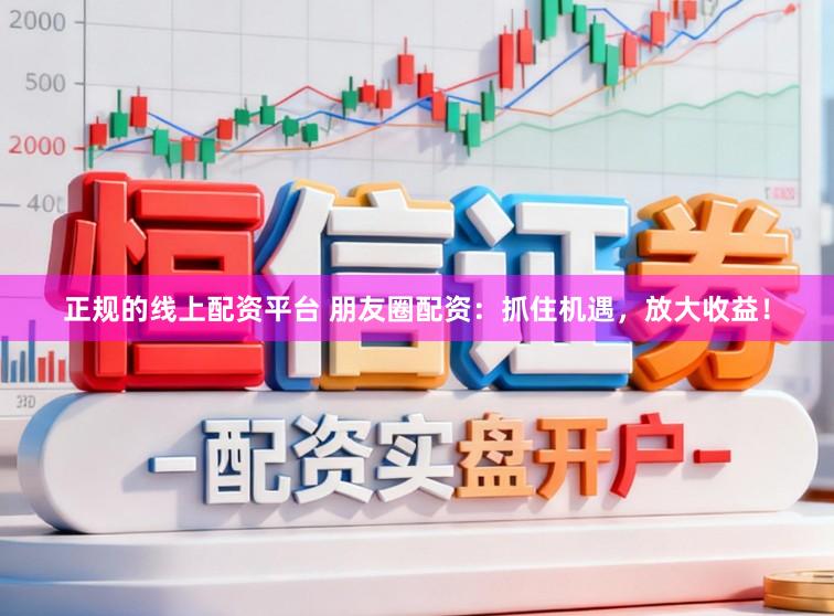 正规的线上配资平台 朋友圈配资：抓住机遇，放大收益！