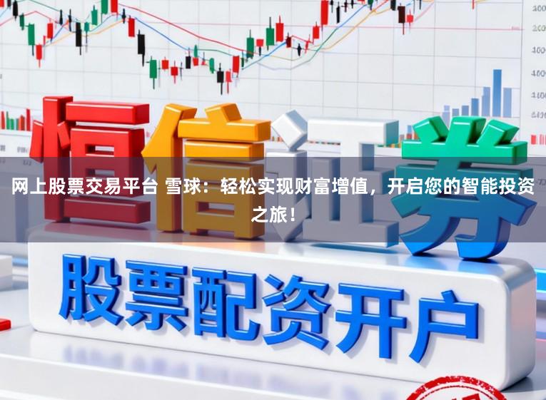 网上股票交易平台 雪球：轻松实现财富增值，开启您的智能投资之旅！