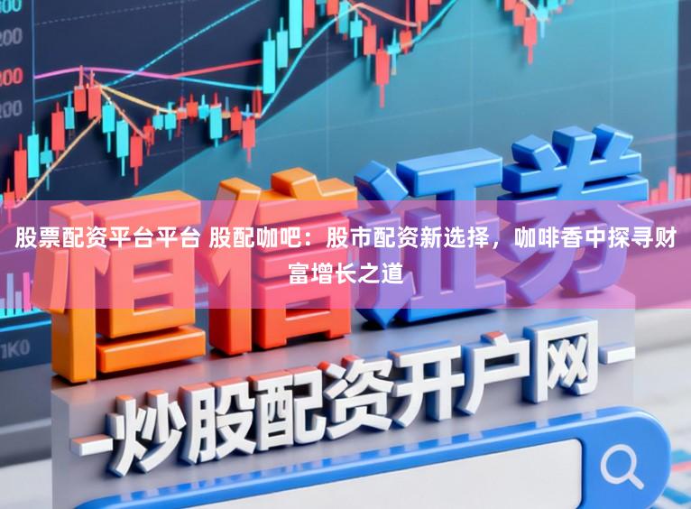 股票配资平台平台 股配咖吧：股市配资新选择，咖啡香中探寻财富增长之道