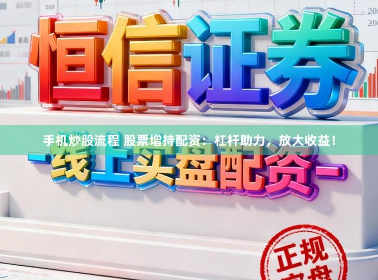 手机炒股流程 股票增持配资：杠杆助力，放大收益！