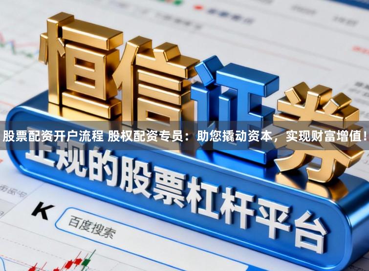 股票配资开户流程 股权配资专员：助您撬动资本，实现财富增值！