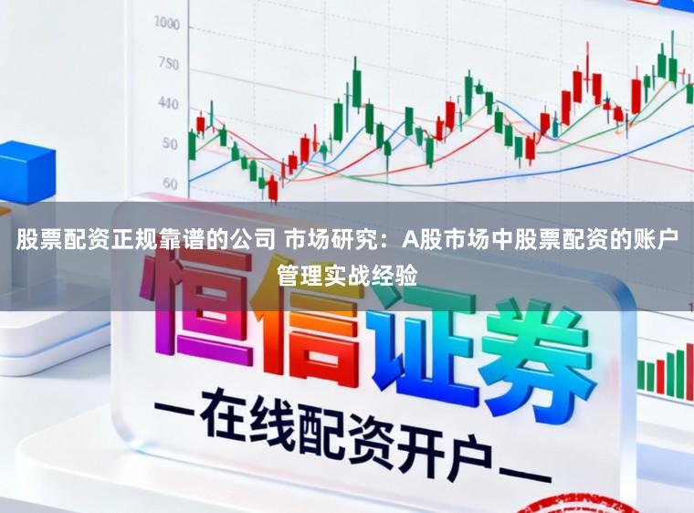 股票配资正规靠谱的公司 市场研究：A股市场中股票配资的账户管理实战经验