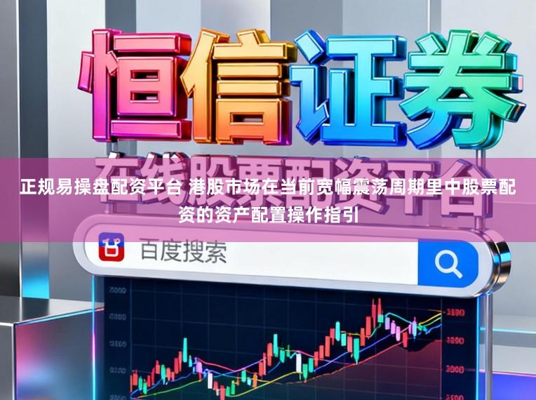 正规易操盘配资平台 港股市场在当前宽幅震荡周期里中股票配资的资产配置操作指引