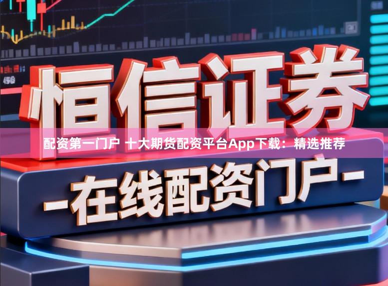 配资第一门户 十大期货配资平台App下载：精选推荐