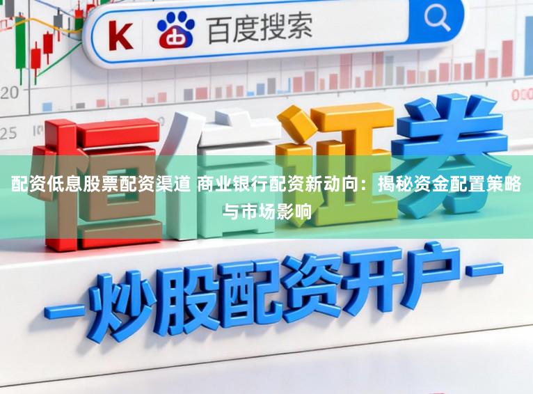 配资低息股票配资渠道 商业银行配资新动向：揭秘资金配置策略与市场影响