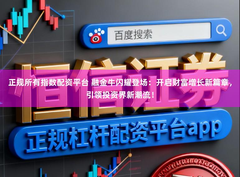 正规所有指数配资平台 融金牛闪耀登场：开启财富增长新篇章，引领投资界新潮流！
