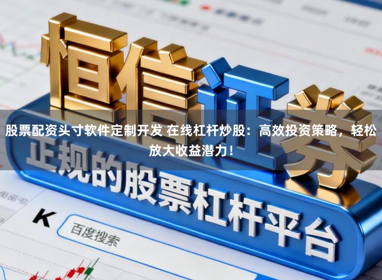 股票配资头寸软件定制开发 在线杠杆炒股：高效投资策略，轻松放大收益潜力！