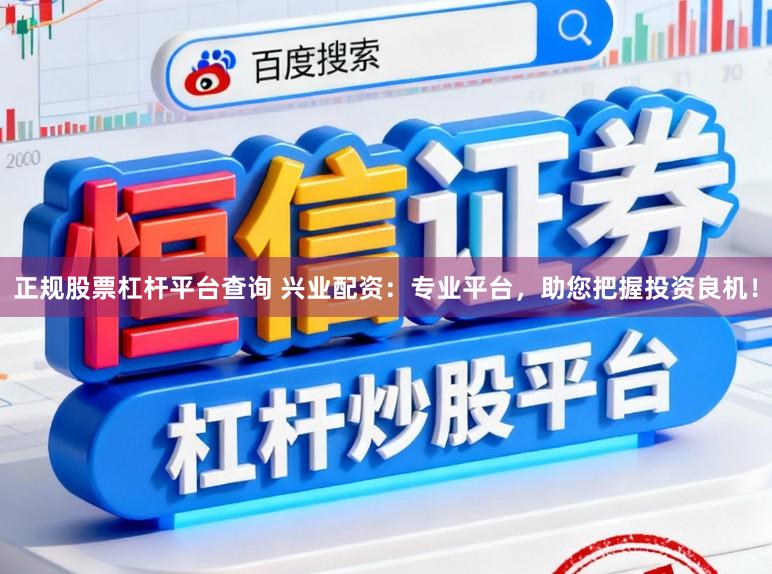 正规股票杠杆平台查询 兴业配资：专业平台，助您把握投资良机！