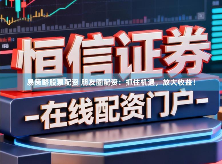 易策略股票配资 朋友圈配资：抓住机遇，放大收益！