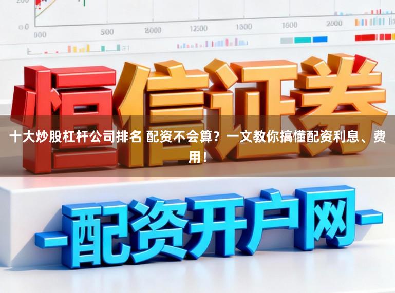 十大炒股杠杆公司排名 配资不会算？一文教你搞懂配资利息、费用！